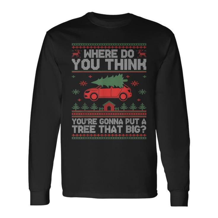 Ugly Where Do You Think You're Gonna Put A Tree That Big Long Sleeve T-Shirt