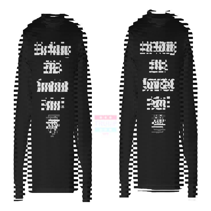 I Am Voting For A Convicted Felon Trump 2024 Long Sleeve T-Shirt
