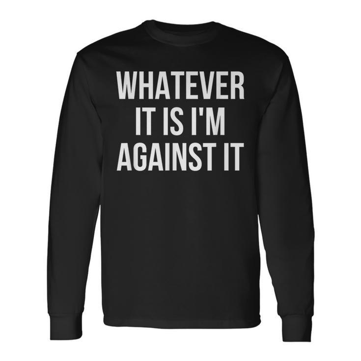 Whatever It Is I'm Against It Long Sleeve T-Shirt