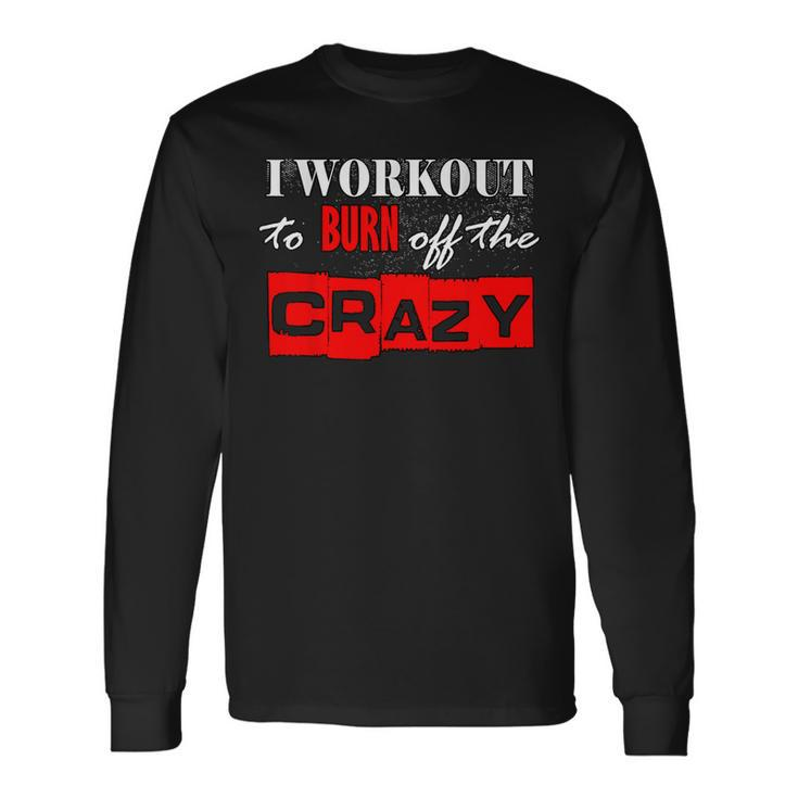 I Workout To Burn Off The Crazy Gym T Long Sleeve T-Shirt