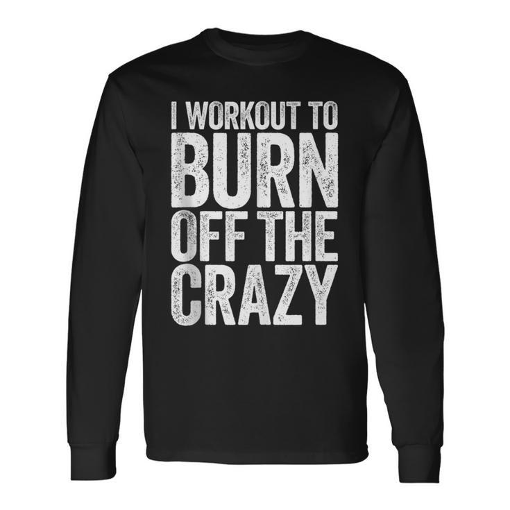 I Workout To Burn Off The Crazy Gym Long Sleeve T-Shirt