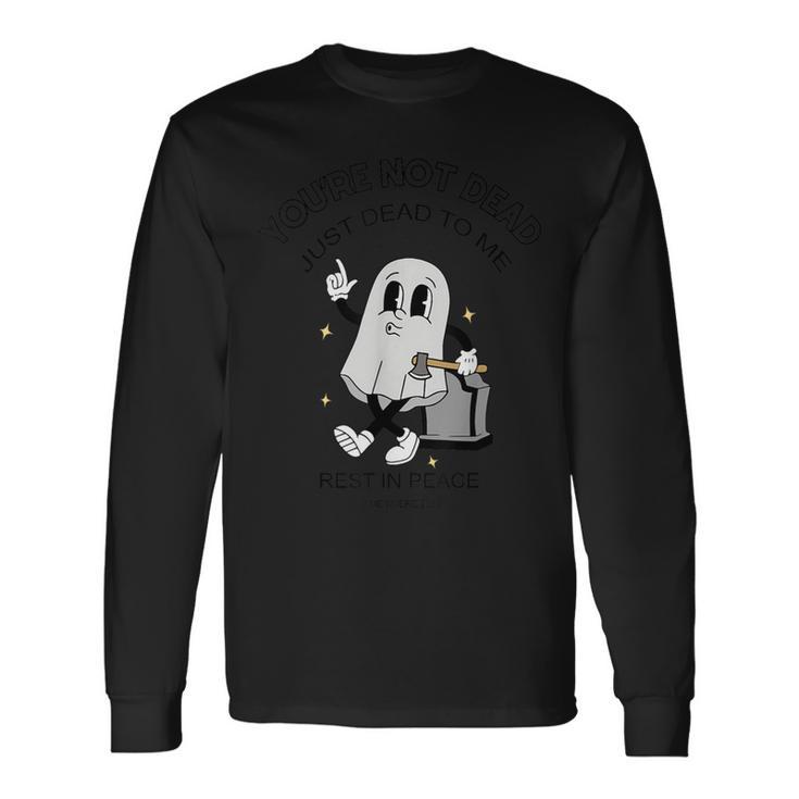 You're Not Dead Just Dead To Me Rest In Peace Long Sleeve T-Shirt