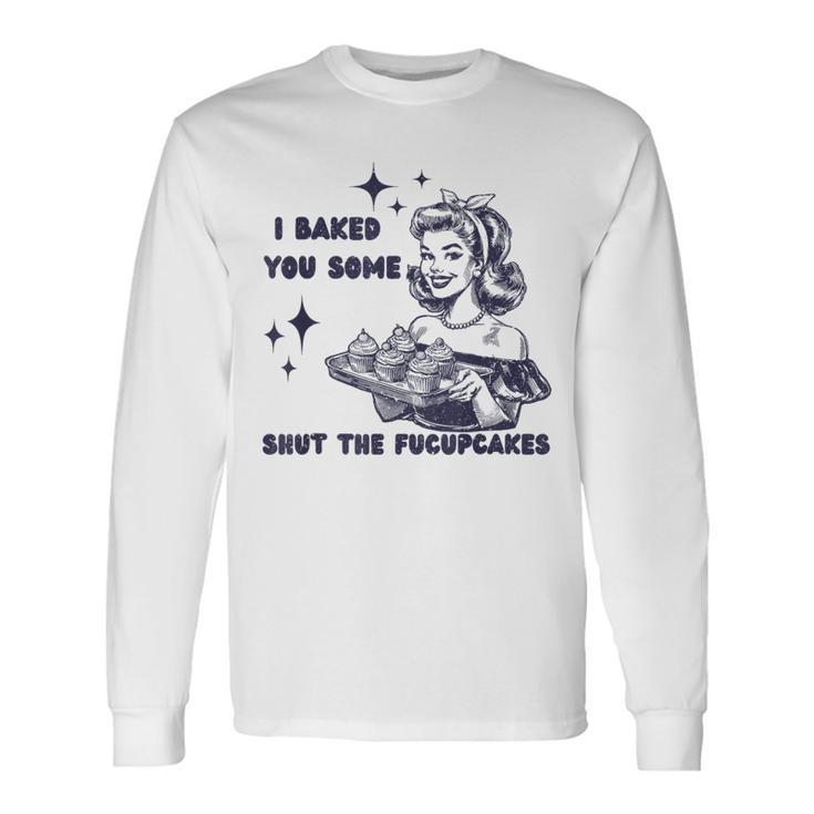 I Baked You Some Shut The Fucupcakes Bake Cupcakes Long Sleeve T-Shirt Gifts ideas