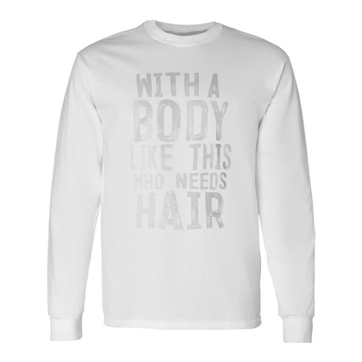 With A Body Like This Who Needs Hair Bald Head Long Sleeve T-Shirt