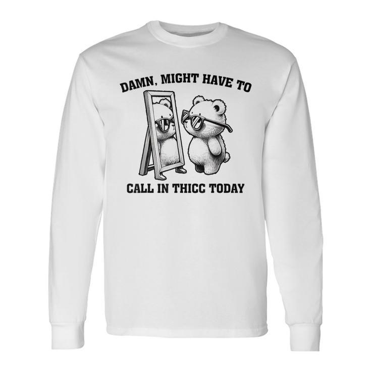 Might Have To Call In Thicc Today Meme Long Sleeve T-Shirt