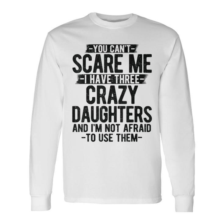 You Can't Scare Me I Have Three Crazy Daughters Dad Long Sleeve T-Shirt Gifts ideas
