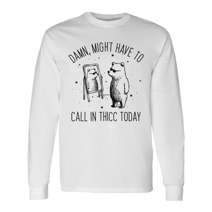 Damn Might Have To Call In Thicc Today Bear Meme Long Sleeve T-Shirt