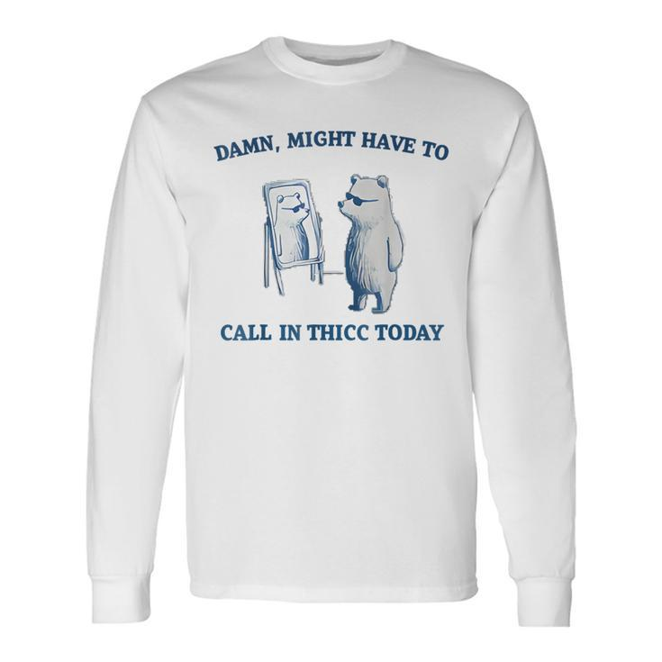 Damn Might Have To Call In Thicc Today Meme Long Sleeve T-Shirt