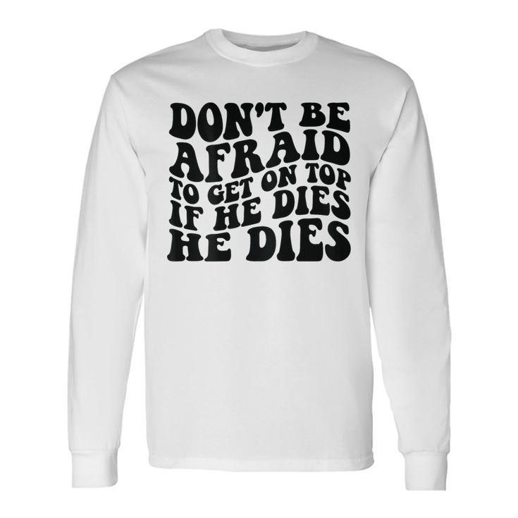 Don't Be Afraid To Get On Top If He Dies He Dies Long Sleeve T-Shirt