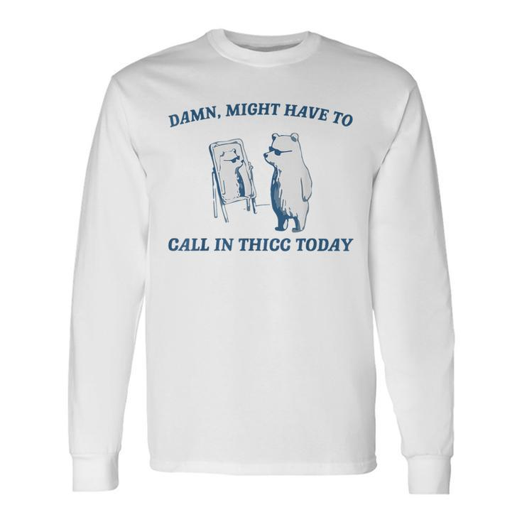 Damn Might Have To Call In Thicc Today Cut Bear Meme Long Sleeve T-Shirt