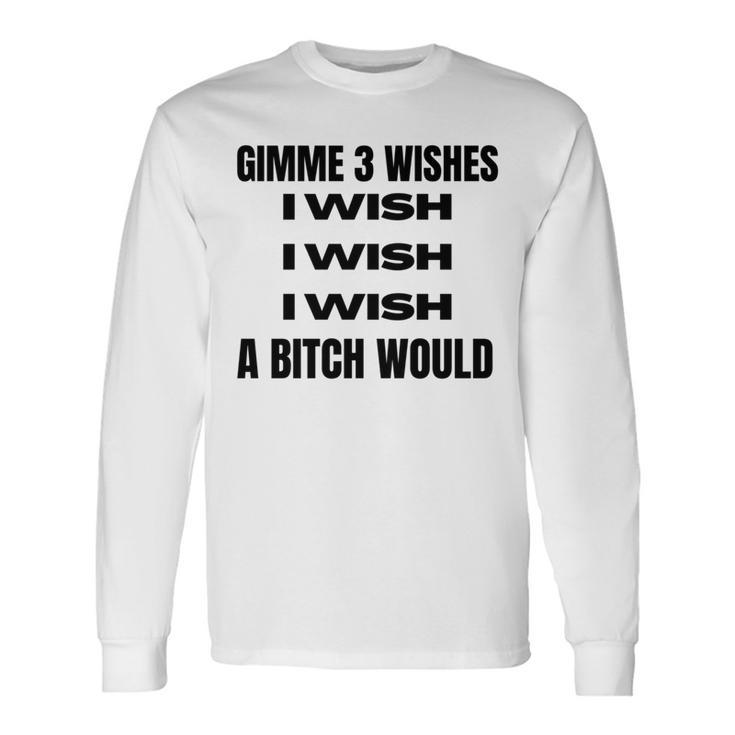 Gimme 3 Wishes I Wish I Wish I Wish A Bitch Would Long Sleeve T-Shirt
