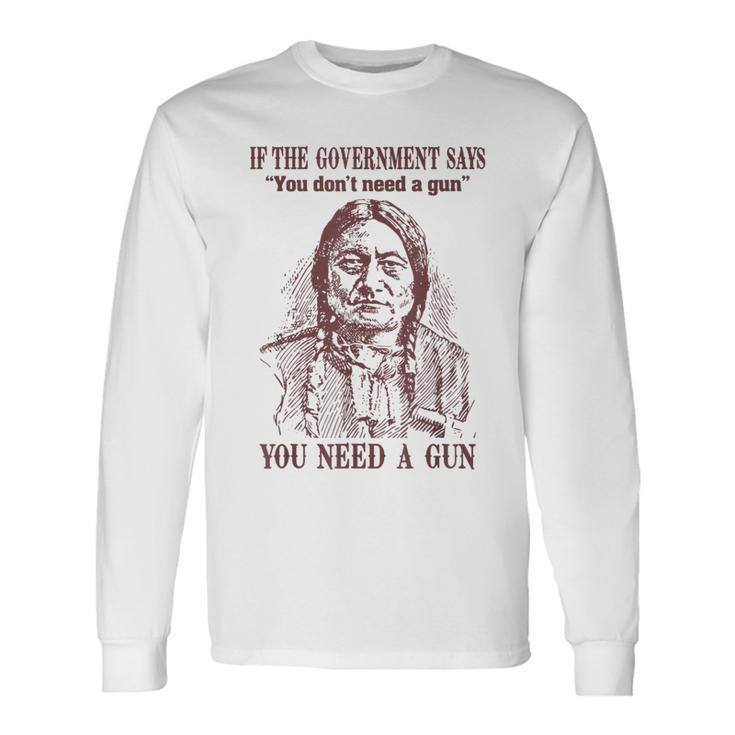If The Government Says You Don't Need A Gun You Need Long Sleeve T-Shirt
