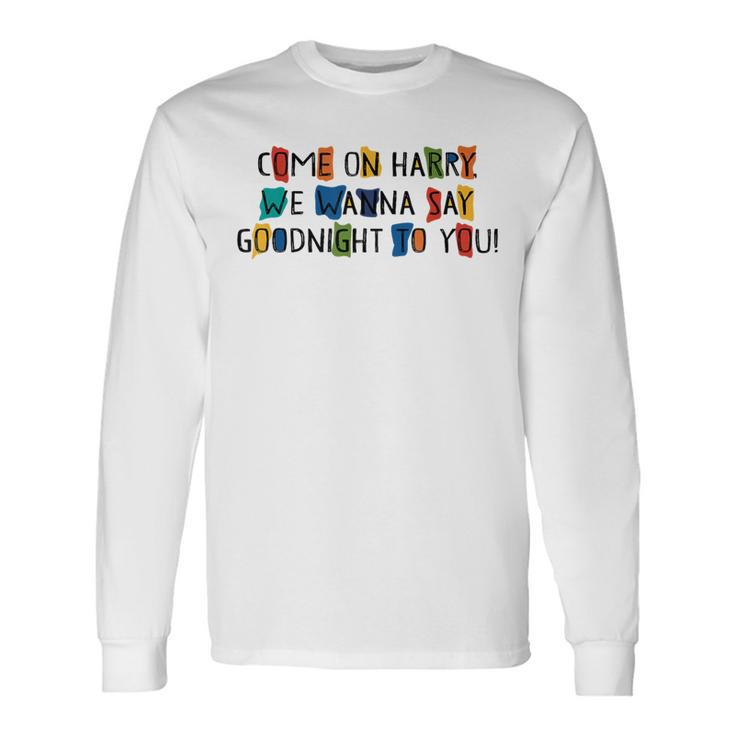 Come On Harry We Wanna Say Goodnight To You Long Sleeve T-Shirt