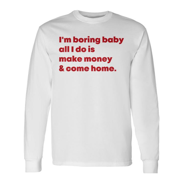 I'm Boring Baby All I Do Is Make Money And Come Home Long Sleeve T-Shirt