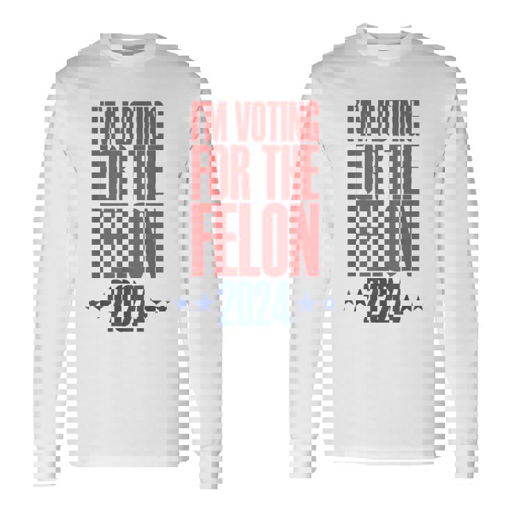 I'm Voting For The Felon 2024 Convicted Felon Long Sleeve T-Shirt Gifts ideas