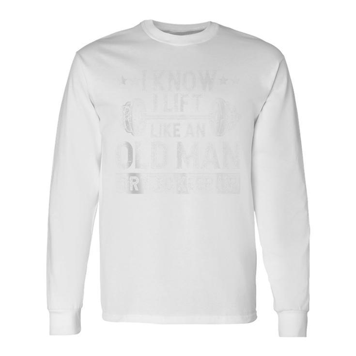 I Know I Lift Like An Old Man Try To Keep Up Weightlifting Long Sleeve T-Shirt Gifts ideas