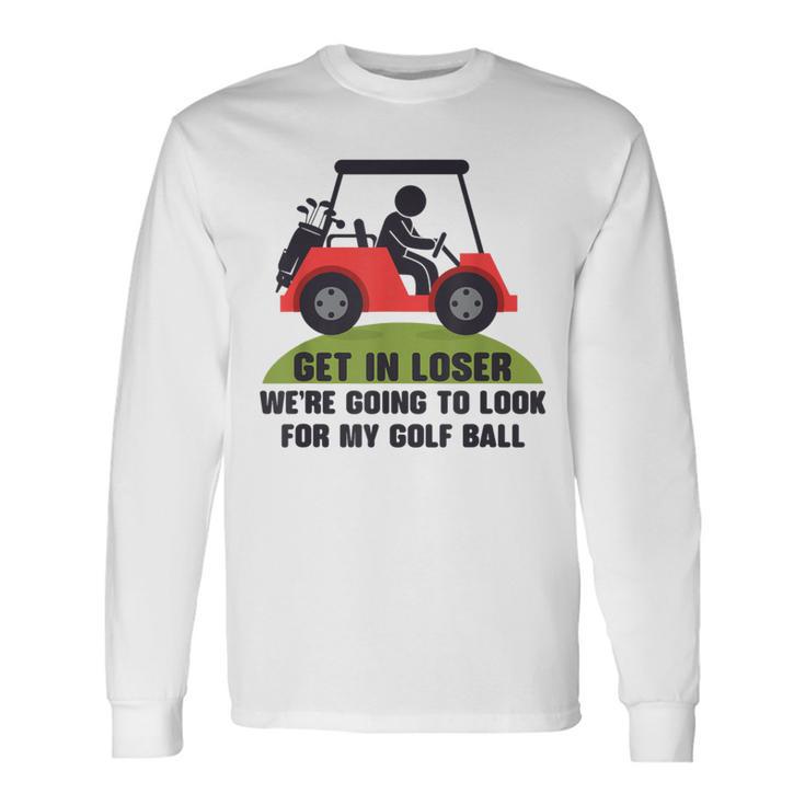 Get In Loser Golf Cart Golfer Look For My Golf Ball Golfing Long Sleeve T-Shirt