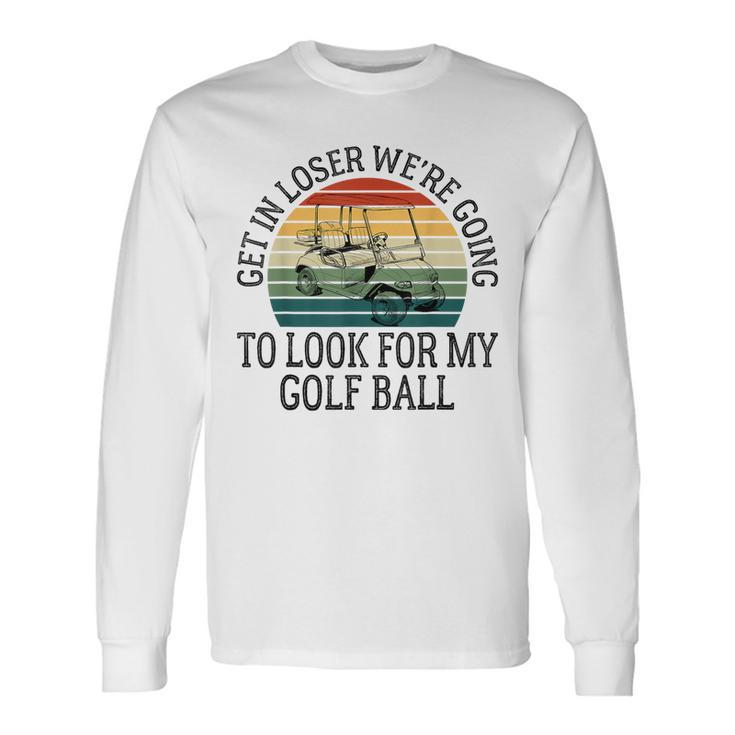 Get In Loser We're Going To Look For My Golf Ball Golfing Long Sleeve T-Shirt