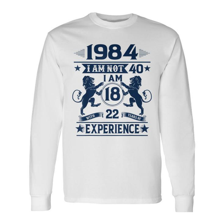 Made In 1984 I Am Not 40 I'm 18 With 22 Years Of Experience Long Sleeve T-Shirt