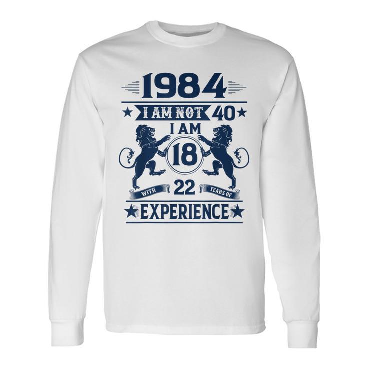 Made In 1984 I Am Not 40 I'm 18 With 22 Years Of Experience Long Sleeve T-Shirt Gifts ideas