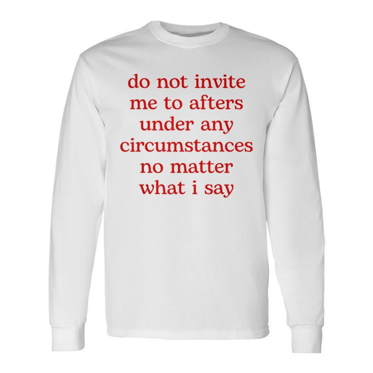 Do Not Invite Me To Afters Under Any Circumstances No Matter Long Sleeve T-Shirt