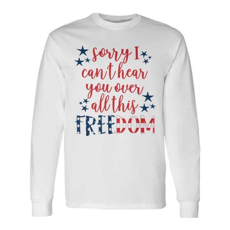 Sorry I Cant Hear You Over All This Freedom 4Th Of July Long Sleeve T-Shirt