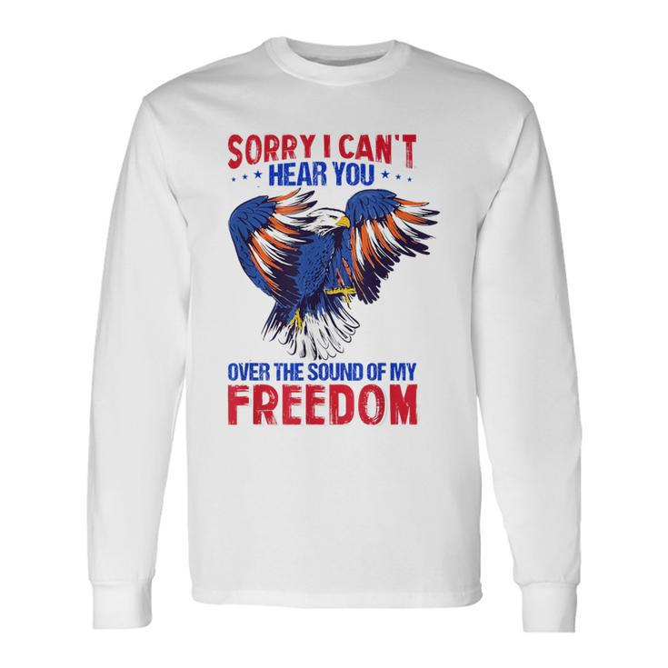 Sorry I Can't Hear You Over The Sound Of My Freedom 4Th July Long Sleeve T-Shirt