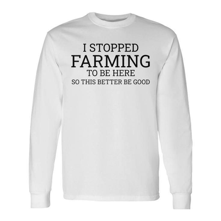 I Stopped Farming To Be Here So This Better Be Good Long Sleeve T-Shirt