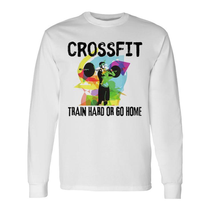 Train Hard Or Go Home Crossfit For Dad Friends Long Sleeve T-Shirt