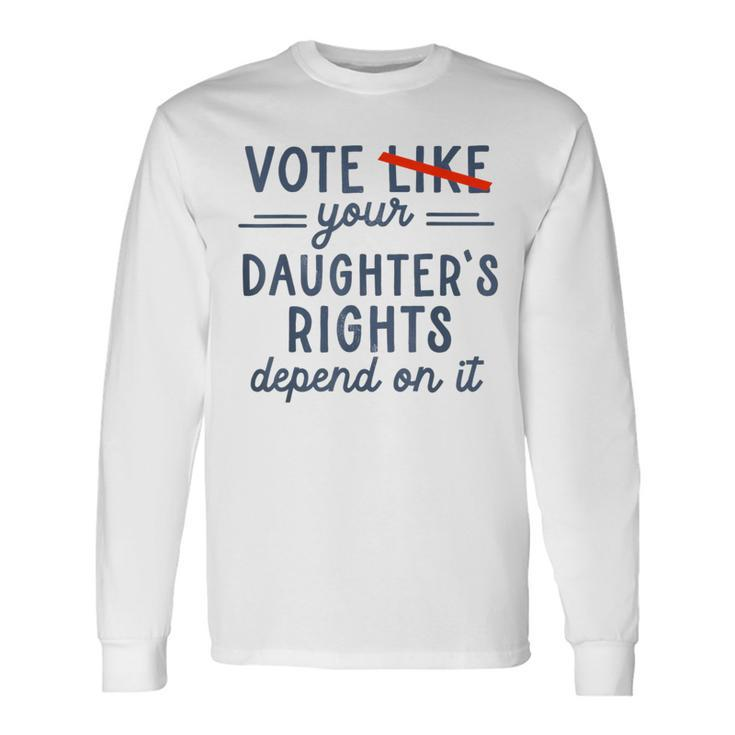 Vote Like Your Daughter's Rights Depend On It Long Sleeve T-Shirt Gifts ideas