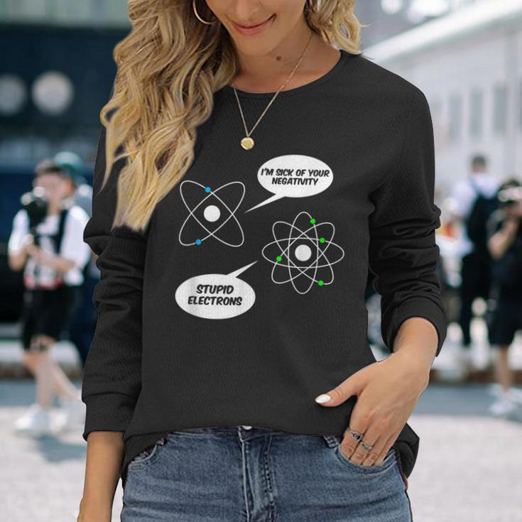 I'm Sick Of Your Negativity Stupid Electrons Chemistry Joke Long Sleeve T-Shirt Gifts for Her