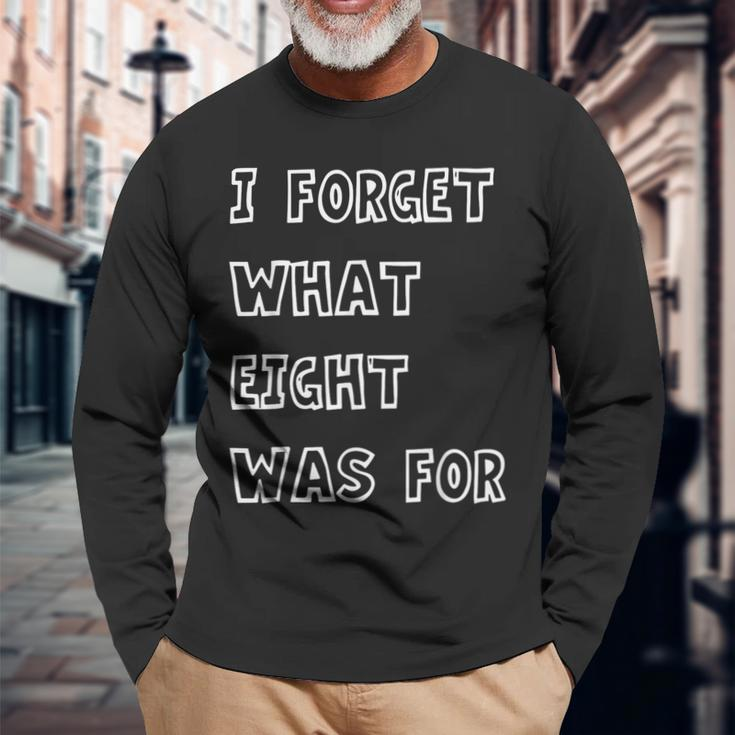 I Forget What Eight Was For Sarcasm Saying Long Sleeve T-Shirt Gifts for Old Men