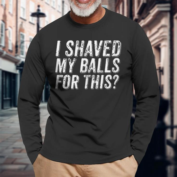 I Shaved My Balls For This Single Dating Adult Humor Long Sleeve T-Shirt Gifts for Old Men