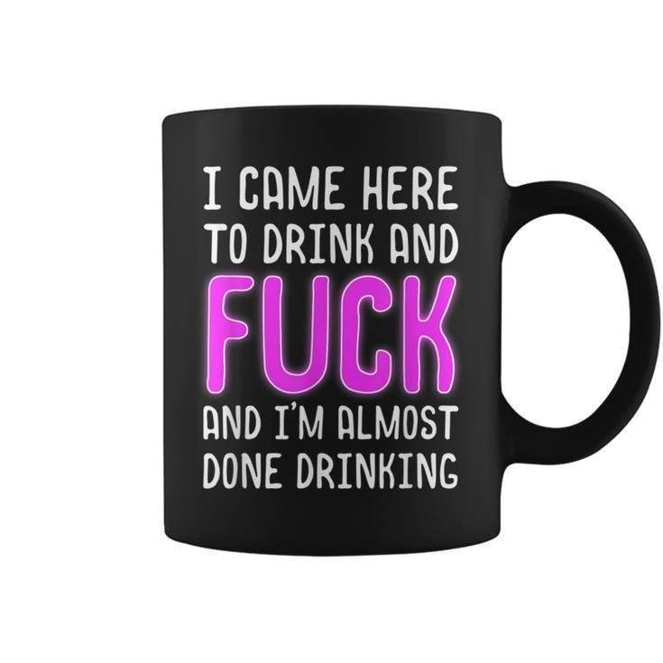 I Came Here To Drink And Fuck And I'm Almost Done Drinking Coffee Mug