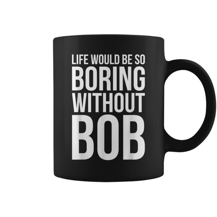 Life Would Be So Boring Without Bob Humble Love Coffee Mug