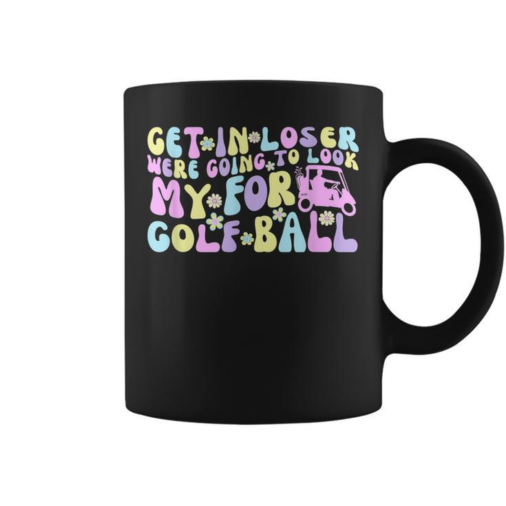 Get In Loser We're Going To Look For My Golf Ball Coffee Mug