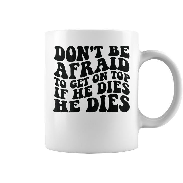 Don't Be Afraid To Get On Top If He Dies He Dies Coffee Mug