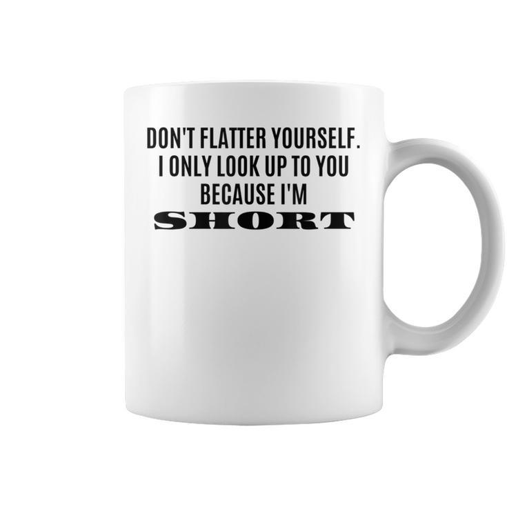 Don't Flatter Yourself I Only Look Up To You Because I'm Coffee Mug