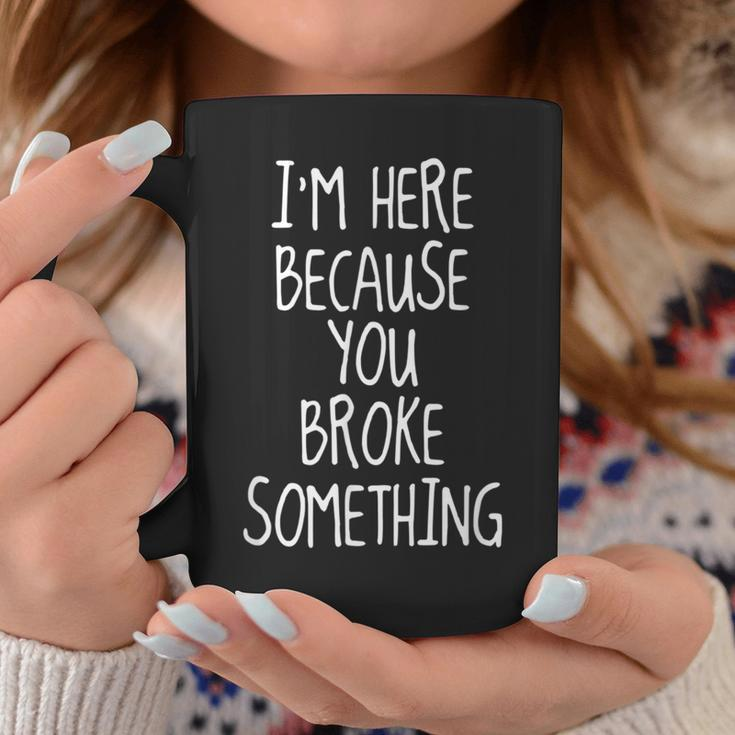 I'm Here Because You Broke Something Idea Coffee Mug Unique Gifts