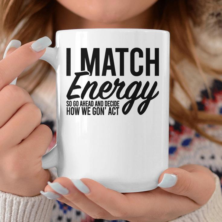 I Match Energy So Go Ahead And Decide How We Gon' Act Coffee Mug Unique Gifts