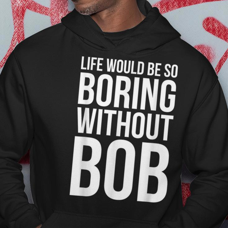Life Would Be So Boring Without Bob Humble Love Hoodie Unique Gifts