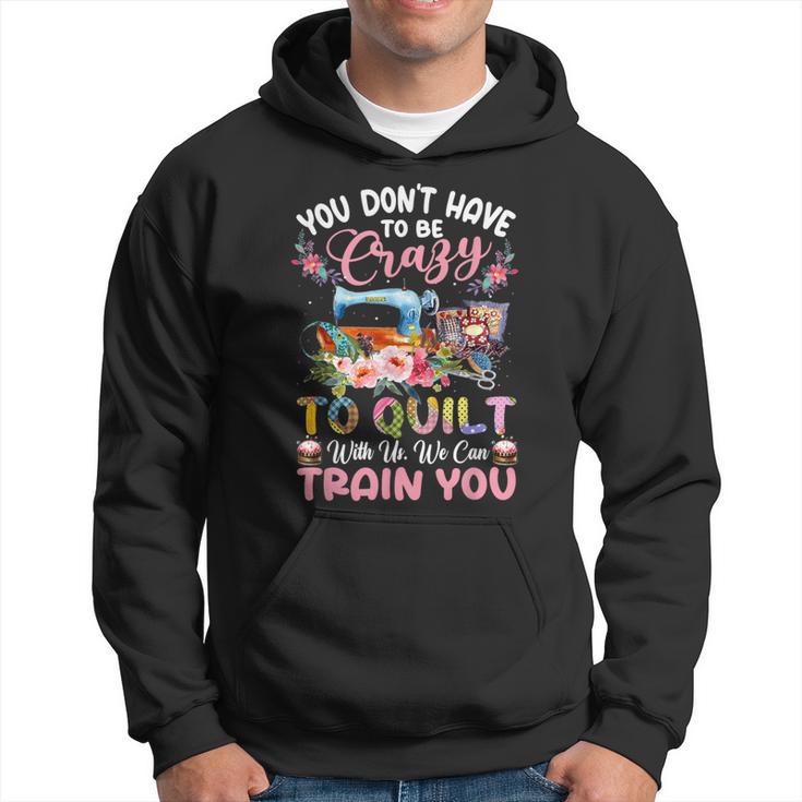 You Don’T Have To Be Crazy To Quilt With Us We Can Train You Hoodie