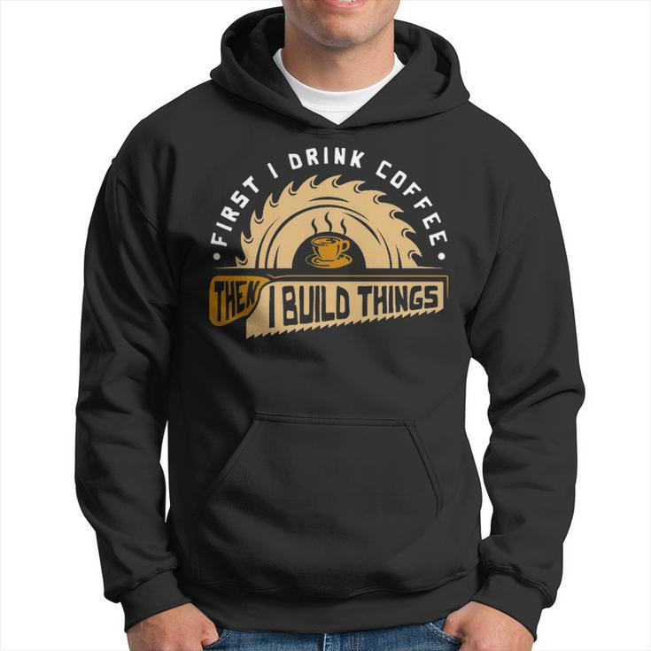 First I Drink Coffee Then I Build Things  Woodworking Hoodie