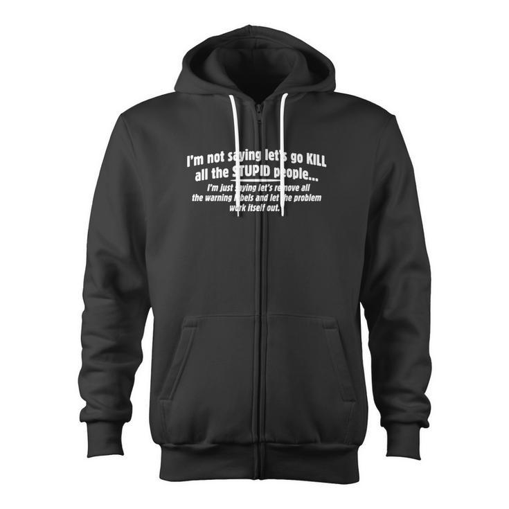 I'm Not Saying Let's Go Kill All The Stupid PeopleI'm Just Saying Let's Remove All The Warning Lables And Let The Problem Work Itself Out Zip Up Hoodie