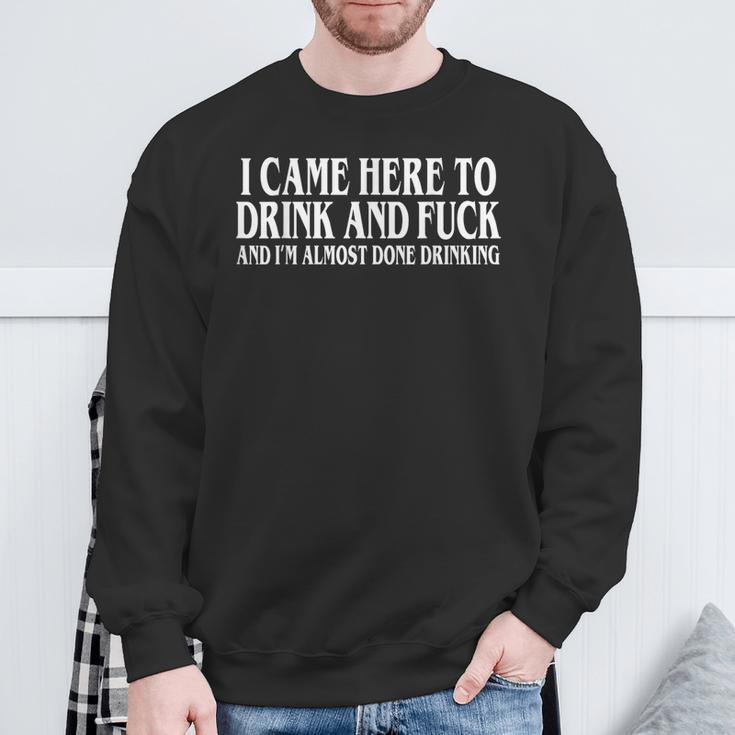 I Came Here To Drink And Fuck And I'm Almost Done Drinking Sweatshirt Gifts for Old Men