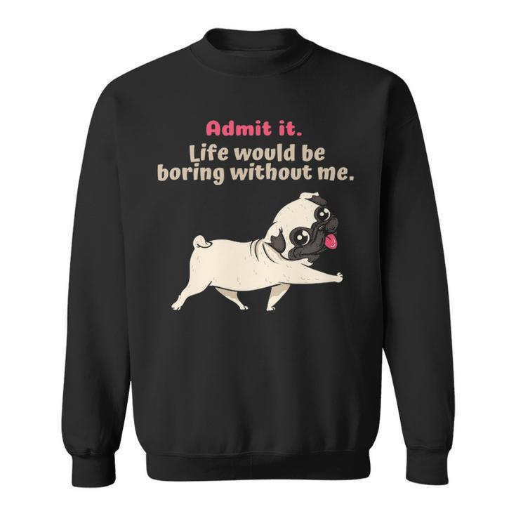 Admit It Life Would Be Boring Without Me Saying Pug Sweatshirt
