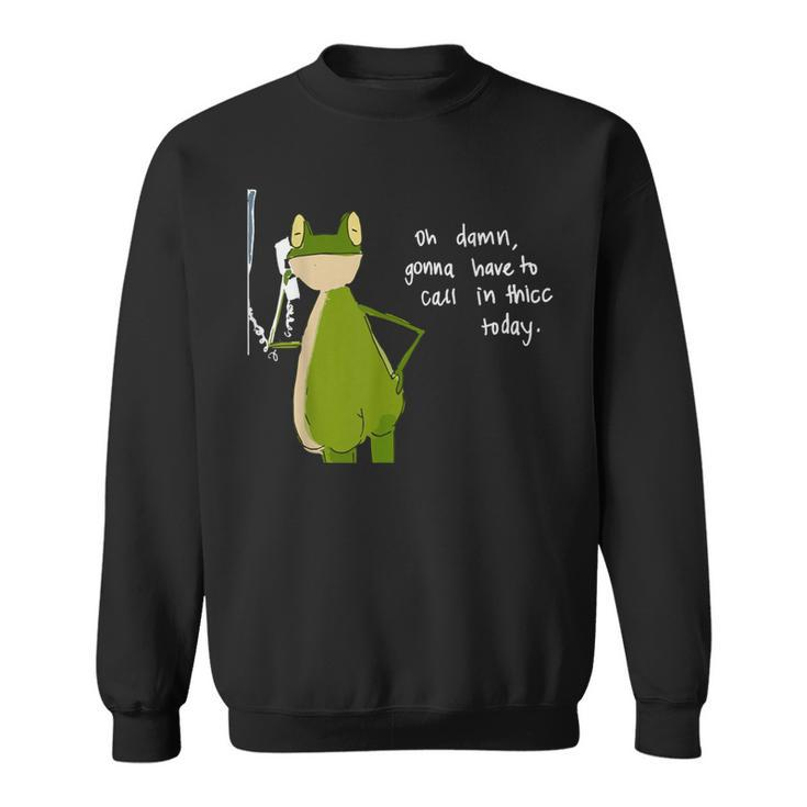 Damn Gonna Have To Call In Thicc Today Meme Fat Frog Sweatshirt