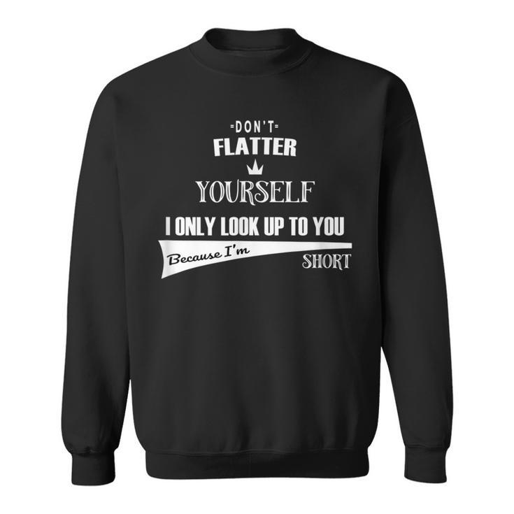 Don't Flatter Yourself I Look Up To You As I'm Short Sweatshirt