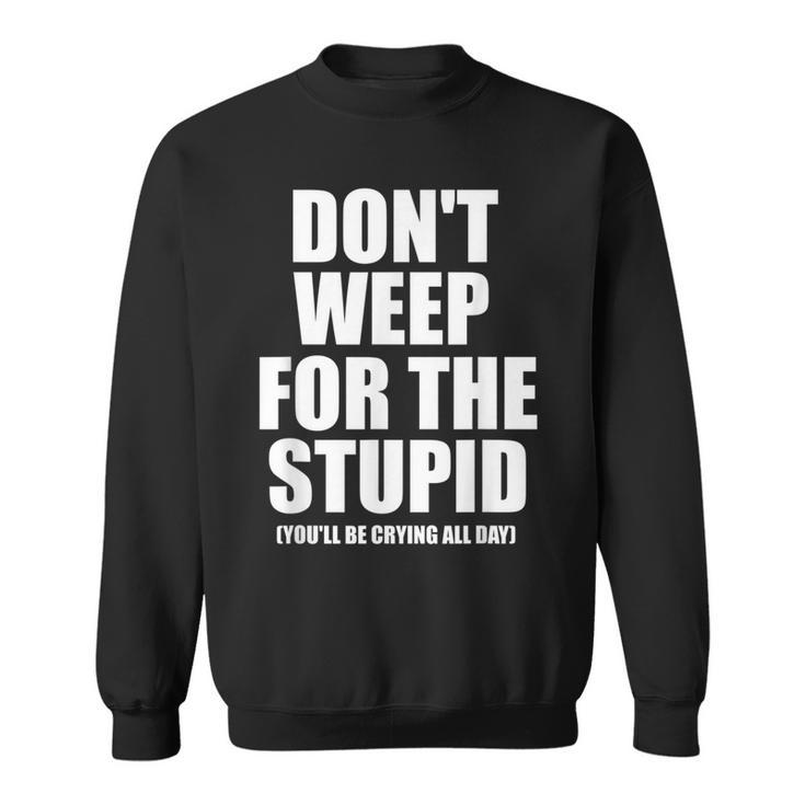 Don't Weep For The Stupid You'll Be Crying All Day Sweatshirt
