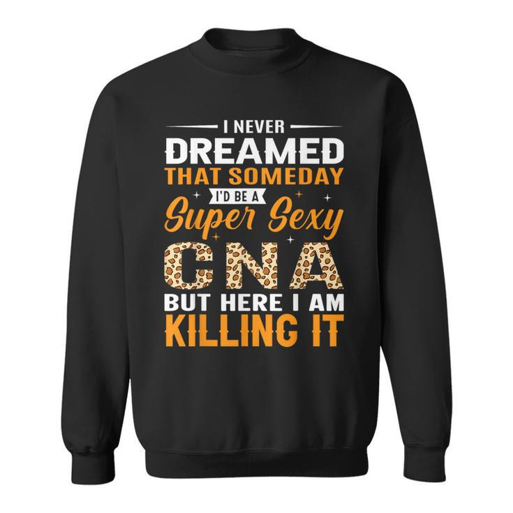 I Never Dreamed That Someday I'd Be A Super Sexy Cna But Sweatshirt